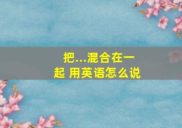 把...混合在一起 用英语怎么说